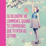 Ta deuxième vie commence quand tu comprends que tu n'en as qu'une