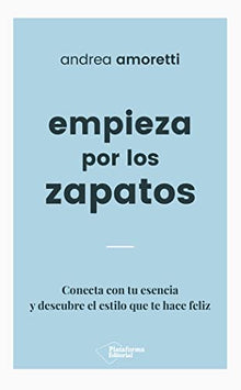 Empieza por los zapatos: Conecta con tu esencia y descubre el estilo que te hace feliz
