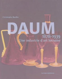 DAUM UNE INDUSTRIE D'ART LORRAINE 1878-1939