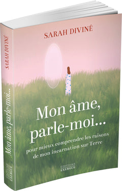 Mon âme, parle-moi... - Pour mieux comprendre les raisons de mon incarnation sur Terre
