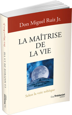 La maîtrise de la vie - Selon la sagesse toltèque