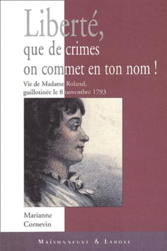 Liberte, Que De Crimes On Commet En Ton Nom ! Vie De Madame Roland, Guillotinee Le 8 Novembre 1793
