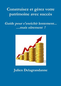 Construisez et gérez votre patrimoine avec succès - Guide pour s'enrichir lentement...mais sûrement !