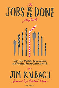 The Jobs to Be Done Playbook: Align Your Markets, Organizations, and Strategy Around Customer Needs