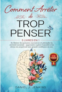 COMMENT ARRÊTER DE TROP PENSER: 5 LIVRES EN 1 - Se libérer des Pensées Excessives et Atteindre la Sérénité Mentale : Apprendre à Gérer l'Anxiété et le Stress en acquérant une Grande Confiance en Soi.
