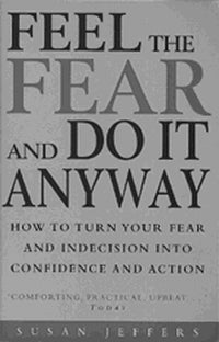 Feel The Fear And Do It Anyway. How To Turn Your Fear And Indecision Into Confidence And Action