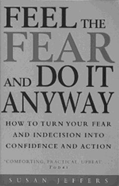 Feel The Fear And Do It Anyway. How To Turn Your Fear And Indecision Into Confidence And Action