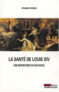 LA SANTE DE LOUIS XIV - BIOHISTOIRE DU ROI SOLEIL