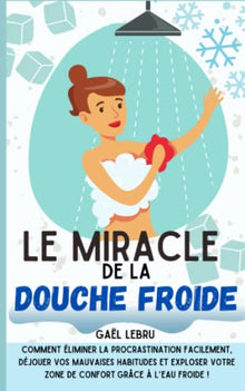 Le miracle de la douche froide: Comment éliminer la procrastination facilement, déjouer vos mauvaises habitudes et exploser votre zone de confort grâce à l’eau froide !