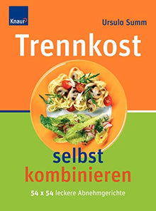 Trennkost selbst kombinieren: 54 x 54 leckere Abnehmgerichte