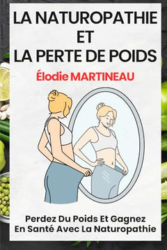 LA NATUROPATHIE ET LA PERTE DE POIDS: Perdez Du Poids Et Gagnez En Santé Avec La Naturopathie