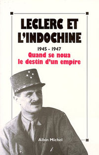 Leclerc et l'Indochine: 1945-1947, quand se noua le destin d'un empire