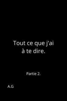 Tout ce que j'ai à te dire.: Partie 2.
