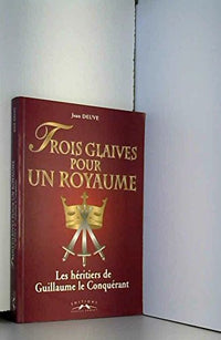 Trois Glaives Pour Un Royaume. Les Heritiers De Guillaume Le Conquerant