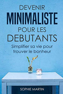 Devenir minimaliste pour les débutants: Simplifier sa vie pour trouver le bonheur