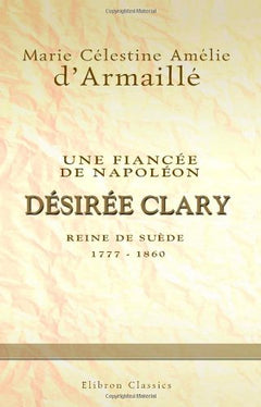 Une fiancée de Napoléon: Désirée Clary, reine de Suède 1777-1860