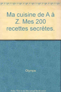 Ma cuisine de A à Z : mes 200 recettes secrètes