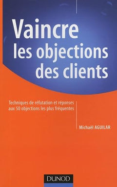 Vaincre les objections des clients: Techniques de réfutation et réponses aux 50 objections les plus fréquentes