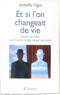 Et Si L'On Changeait De Vie. Cerner Son Desir, Oser Franchir Le Pas, Reussir Son Envol
