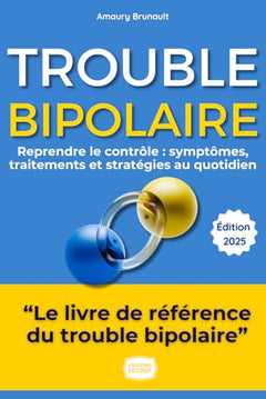 Trouble Bipolaire : Reprendre le Contrôle: Le Guide Complet: Symptômes, Traitements, Stratégies au Quotidien et Témoignages pour Vivre Pleinement.