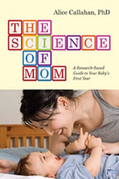 The Science of Mom – A Research–Based Guide to Your Baby`s First Year