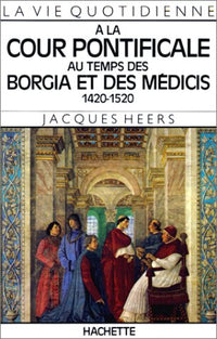 La Vie quotidienne à la cour pontificale au temps des Borgia et des Médicis, 1420-1520