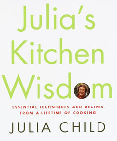 Julia's Kitchen Wisdom: Essential Techniques and Recipes from a Lifetime of Cooking