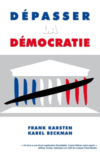 Depasser la democratie: Pourquoi la democratie ne mene pas a la solidarite, a la prosperite et a la liberte, mais aux conflits sociaux, aux depenses publiques effrenees et a la tyrannie.