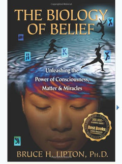The Biology of Belief: Unleashing the Power of Consciousness, Matter, & Miracles
