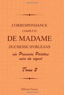Correspondance complète de madame duchesse d'Orléans née Princesse Palatine, mère du régent: Traduction entièrement nouvelle par G. Brunet. Tome 2