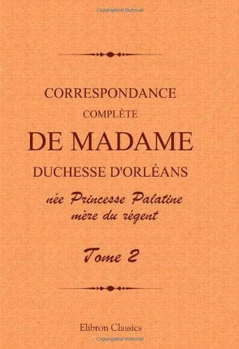 Correspondance complète de madame duchesse d'Orléans née Princesse Palatine, mère du régent: Traduction entièrement nouvelle par G. Brunet. Tome 2