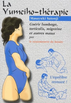 La yumeiho-thérapie : Guérir lumbagos, torticolis, migraine et autres maux, le réajustement du bassin
