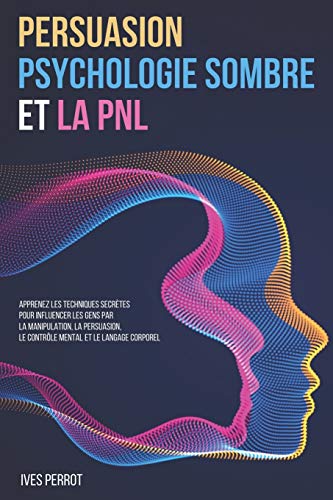 Persuasion, Psychologie Sombre et la PNL: Apprenez les Techniques Secrètes pour Influencer les Gens par la Manipulation, la Persuasion, le Contrôle Mental et le Langage Corporel