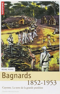 Bagnards : la terre de la grande punition, Cayenne 1852-1953