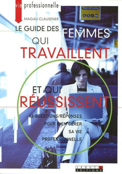 Le guide des femmes qui travaillent et qui réussissent : 63 Questions/réponses pour bien gérer sa vie proferssionnelle