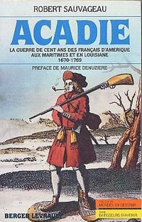 Acadie. La guerre de Cent Ans des Français d'Amérique aux Maritimes et en Louisiane. 1670 - 1769