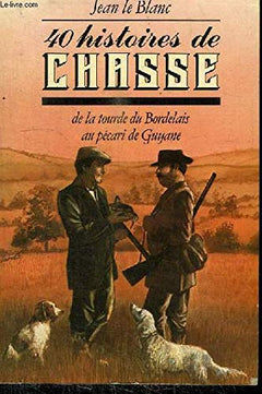 40 HISTOIRES DE CHASSE DE LA TOURDE DU BORDELAIS AU PECARI DE GUYANE.