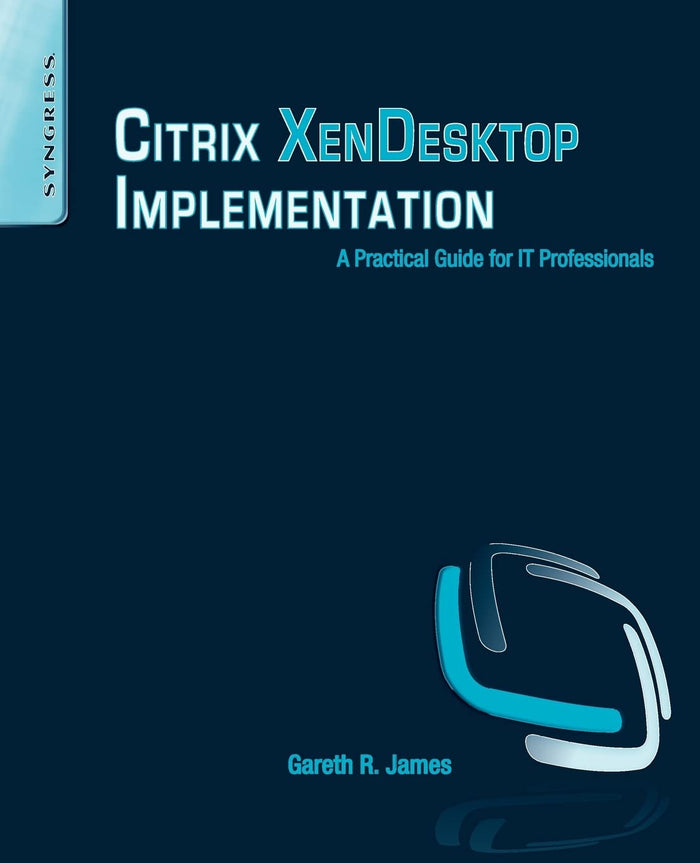 Citrix XenDesktop Implementation: A Practical Guide for IT Professionals