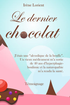 Le dernier chocolat: J'étais une "alcoolique de la bouffe". Un vieux médicament m'a sortie de 40 ans d'hyperphagie-boulimie et la Naturopathie m'a rendu la santé.