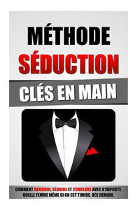 Méthode Séduction Clés En Main: Comment Aborder, Séduire Et Conclure Avec N'Importe Quelle Femme Même Si On Est Timide, Dès Demain.