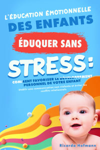 L'ÉDUCATION ÉMOTIONNELLE DES ENFANTS: Éduquer sans stress: Comment favoriser le développement personnel de votre enfant, établir une communication non violente et éviter les conflits relationnels