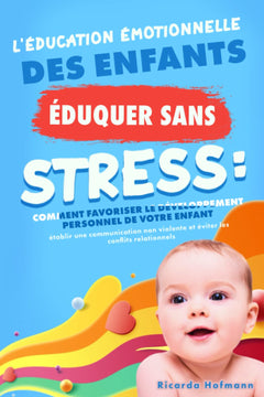 L'ÉDUCATION ÉMOTIONNELLE DES ENFANTS: Éduquer sans stress: Comment favoriser le développement personnel de votre enfant, établir une communication non violente et éviter les conflits relationnels