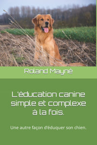 L’éducation canine simple et complexe à la fois.: Une autre façon d’éduquer son chien.
