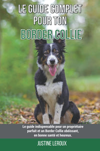 Le guide complet pour ton Border Collie: Le guide indispensable pour un propriétaire parfait et un Border Collie obéissant, en bonne santé et heureux.