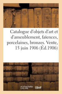 Catalogue d'objets d'art et d'ameublement, faïences et porcelaines, bronzes, pendules et meubles