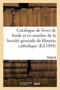Catalogue de livres de fonds et en nombre de la Société générale de librairie catholique. Partie 6