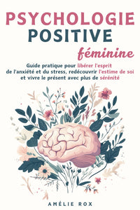 Psychologie Positive Féminine: Guide pratique pour libérer l'esprit de l'Anxiété et du Stress, redécouvrir l'estime de soi et vivre le présent avec plus de sérénité