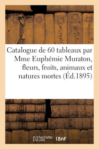 Catalogue de 60 tableaux par Mme Euphémie Muraton, fleurs, fruits, animaux et natures mortes