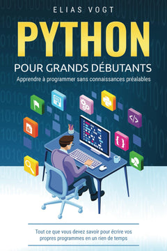 Python pour grands débutants - apprendre à programmer sans connaissances préalables: Tout ce que vous devez savoir pour écrire vos propres programmes en un rien de temps