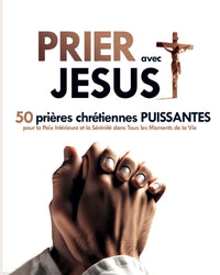 Prier avec Jésus : 50 Prières Chrétiennes Puissantes pour la Paix Intérieure et la Sérénité dans Tous les Moments de la Vie: Transformer Votre Vie par la Puissance de la Prière